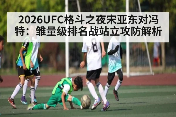 2026UFC格斗之夜宋亚东对冯特:雏量级排名战站立攻防解析