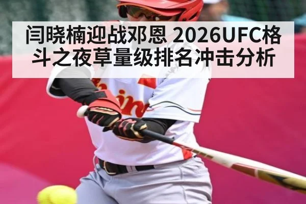 闫晓楠迎战邓恩 2026UFC格斗之夜草量级排名冲击分析